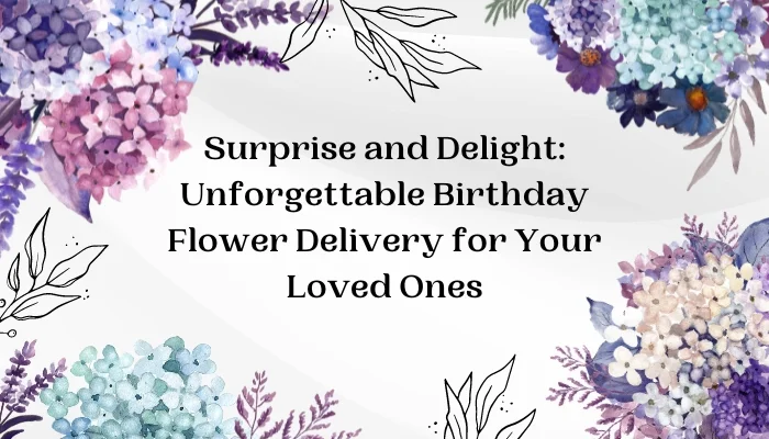 Surprise and Delight: Unforgettable Birthday Flower Delivery for Your Loved Ones